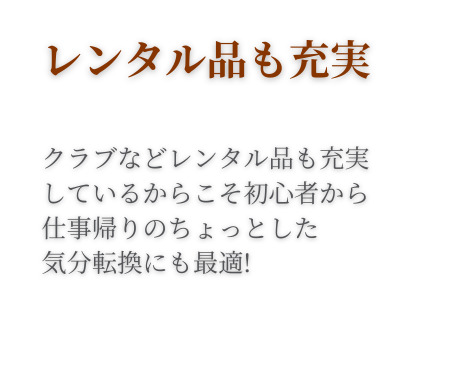 レンタル品も充実。クラブなどレンタル品も充実しているからこそ、初心者から仕事帰りのちょっとた気分転換にも最適！